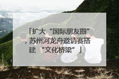 扩大“国际朋友圈”，苏州河龙舟邀请赛搭建 “文化桥梁”