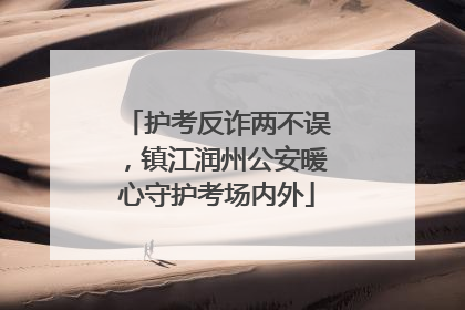 护考反诈两不误，镇江润州公安暖心守护考场内外