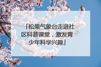 松果气象台走进社区科普课堂，激发青少年科学兴趣