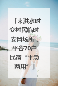 来洪水时变村民临时安置场所，平谷70户民宿“平急两用”