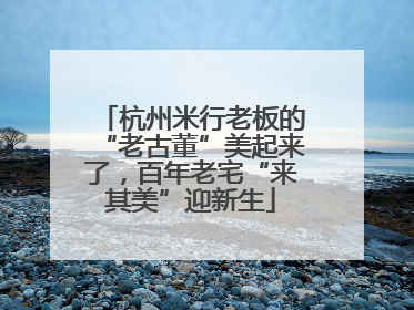 杭州米行老板的“老古董”美起来了，百年老宅“来其美”迎新生