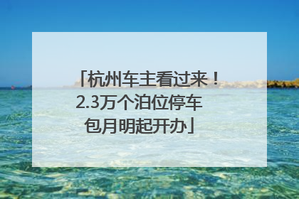 杭州车主看过来！2.3万个泊位停车包月明起开办