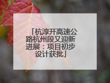 杭淳开高速公路杭州段又迎新进展：项目初步设计获批