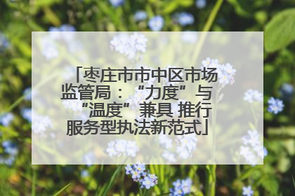 枣庄市市中区市场监管局：“力度”与“温度”兼具 推行服务型执法新范式