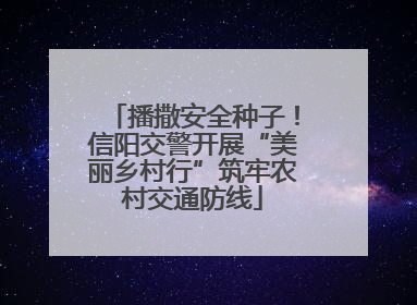 播撒安全种子！信阳交警开展“美丽乡村行”筑牢农村交通防线