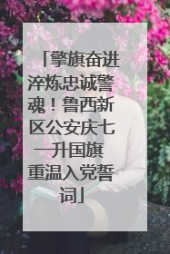 擎旗奋进淬炼忠诚警魂！鲁西新区公安庆七一升国旗 重温入党誓词