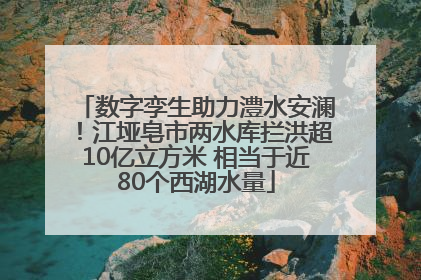 数字孪生助力澧水安澜！江垭皂市两水库拦洪超10亿立方米 相当于近80个西湖水量