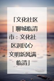 文化社区｜聊城临清市：文化社区润民心 文明新风满临清