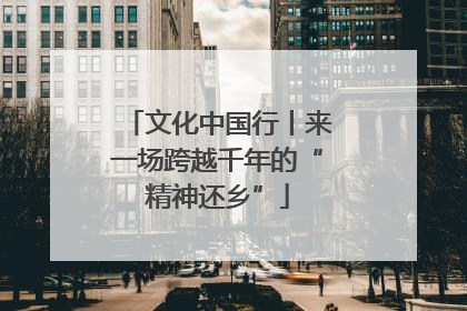 文化中国行丨来一场跨越千年的“精神还乡”