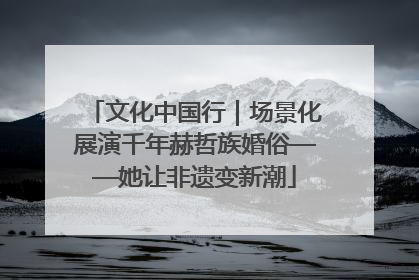 文化中国行｜场景化展演千年赫哲族婚俗——她让非遗变新潮