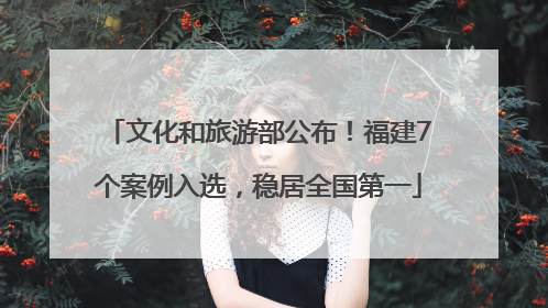文化和旅游部公布！福建7个案例入选，稳居全国第一