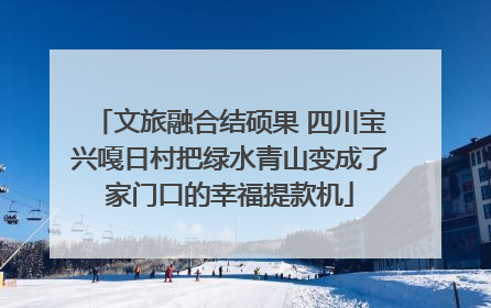 文旅融合结硕果 四川宝兴嘎日村把绿水青山变成了家门口的幸福提款机