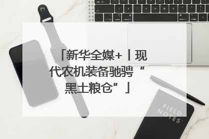 新华全媒+丨现代农机装备驰骋“黑土粮仓”