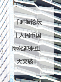 时报论坛丨人民币国际化迎来重大突破
