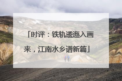 时评：铁轨逶迤入画来，江南水乡谱新篇