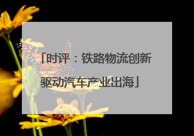 时评：铁路物流创新驱动汽车产业出海