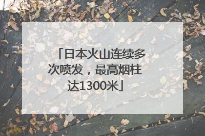 日本火山连续多次喷发，最高烟柱达1300米