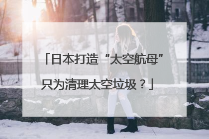 日本打造“太空航母”只为清理太空垃圾？