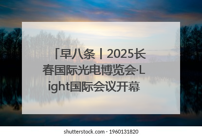 早八条丨2025长春国际光电博览会·Light国际会议开幕 / 10条政策举措专解急难愁盼 让群众看到变化得到实惠！