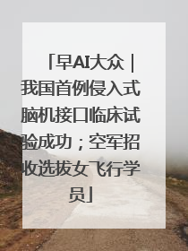 早AI大众｜我国首例侵入式脑机接口临床试验成功；空军招收选拔女飞行学员