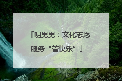 明男男：文化志愿服务“管快乐”