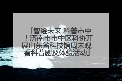 智绘未来 科普市中！济南市市中区科协开展山东省科技馆周末观看科普剧及体验活动