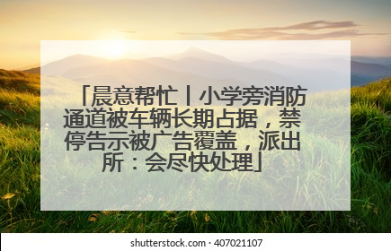 晨意帮忙丨小学旁消防通道被车辆长期占据，禁停告示被广告覆盖，派出所：会尽快处理