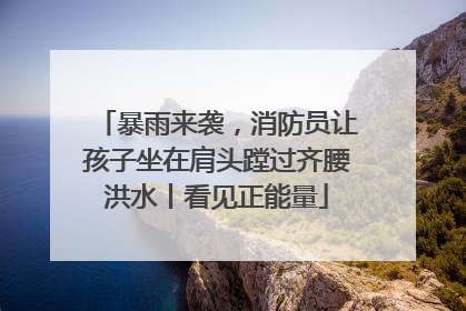 暴雨来袭，消防员让孩子坐在肩头蹚过齐腰洪水丨看见正能量