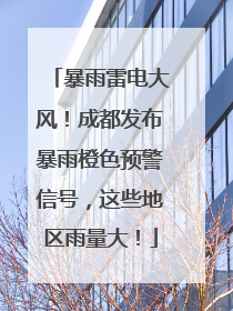 暴雨雷电大风！成都发布暴雨橙色预警信号，这些地区雨量大！