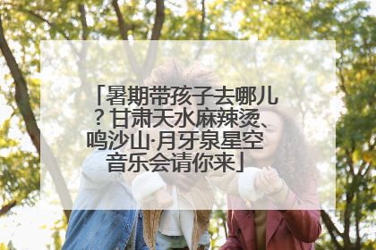 暑期带孩子去哪儿？甘肃天水麻辣烫、鸣沙山·月牙泉星空音乐会请你来