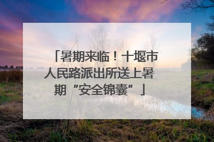 暑期来临！十堰市人民路派出所送上暑期“安全锦囊”