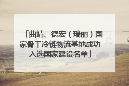 曲靖、德宏（瑞丽）国家骨干冷链物流基地成功入选国家建设名单