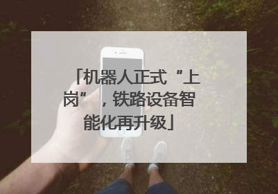 机器人正式“上岗”，铁路设备智能化再升级