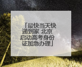 最快当天快递到家 北京启动高考身份证加急办理