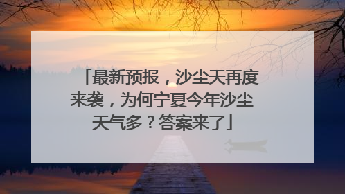 最新预报，沙尘天再度来袭，为何宁夏今年沙尘天气多？答案来了