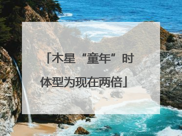 木星“童年”时体型为现在两倍