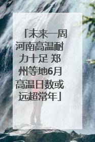 未来一周河南高温耐力十足 郑州等地6月高温日数或远超常年