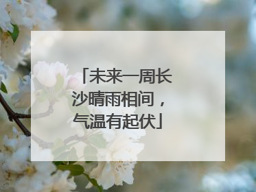 未来一周长沙晴雨相间，气温有起伏