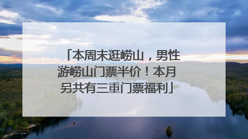 本周末逛崂山，男性游崂山门票半价！本月另共有三重门票福利