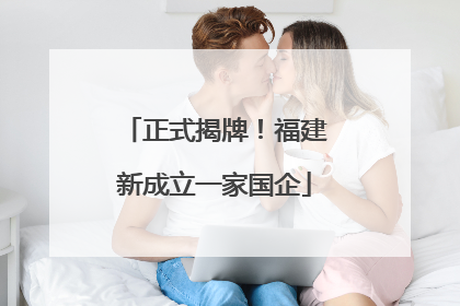 正式揭牌！福建新成立一家国企
