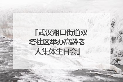 武汉湘口街道双塔社区举办高龄老人集体生日会