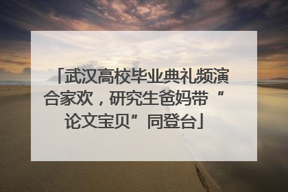 武汉高校毕业典礼频演合家欢，研究生爸妈带“论文宝贝”同登台