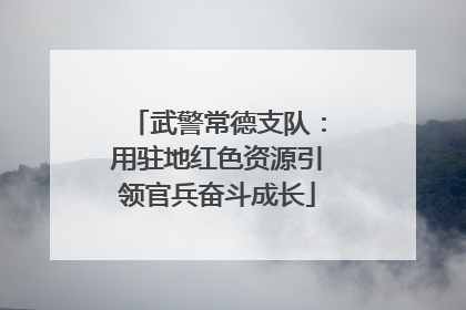 武警常德支队：用驻地红色资源引领官兵奋斗成长
