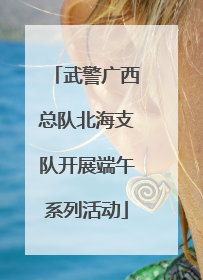 武警广西总队北海支队开展端午系列活动