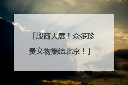 殷商大展！众多珍贵文物集结北京！