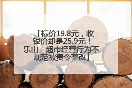 标价19.8元，收银价却是25.9元！乐山一超市经营行为不规范被责令整改