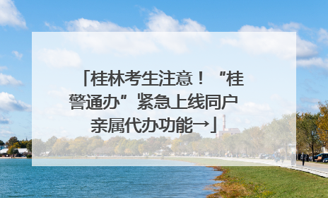 桂林考生注意！“桂警通办”紧急上线同户亲属代办功能→
