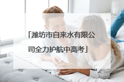 潍坊市自来水有限公司全力护航中高考