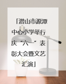 潜山市源潭中心小学举行庆“六一”表彰大会暨文艺汇演