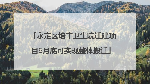 永定区培丰卫生院迁建项目6月底可实现整体搬迁